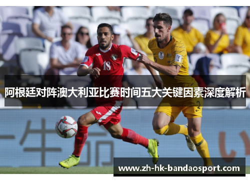 阿根廷对阵澳大利亚比赛时间五大关键因素深度解析
