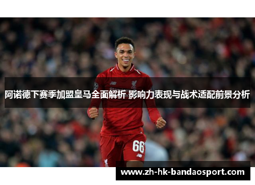 阿诺德下赛季加盟皇马全面解析 影响力表现与战术适配前景分析