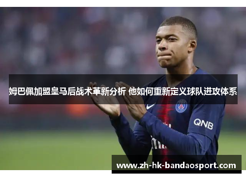 姆巴佩加盟皇马后战术革新分析 他如何重新定义球队进攻体系