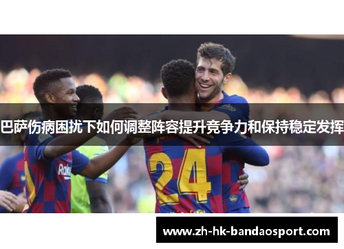 巴萨伤病困扰下如何调整阵容提升竞争力和保持稳定发挥