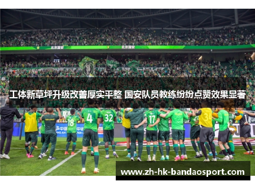 工体新草坪升级改善厚实平整 国安队员教练纷纷点赞效果显著