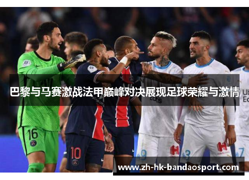 巴黎与马赛激战法甲巅峰对决展现足球荣耀与激情 巴黎与马赛激战法甲巅峰对决展现足球荣耀与激情