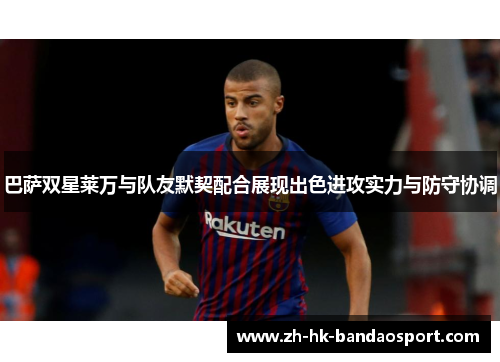 巴萨双星莱万与队友默契配合展现出色进攻实力与防守协调 巴萨双星莱万与队友默契配合展现出色进攻实力与防守协调